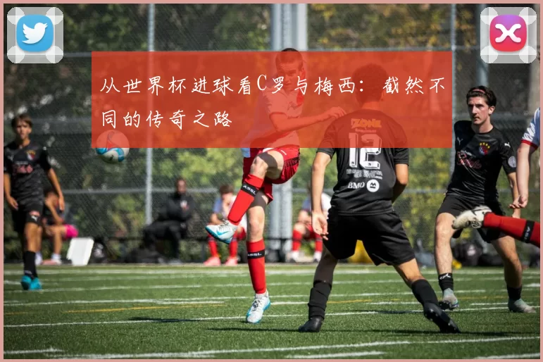 从世界杯进球看C罗与梅西：截然不同的传奇之路