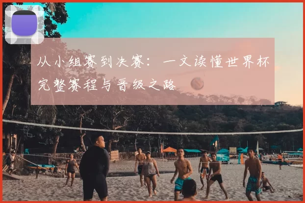 从小组赛到决赛：一文读懂世界杯完整赛程与晋级之路