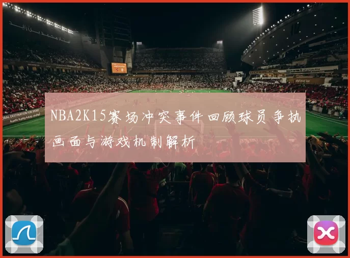 NBA2K15赛场冲突事件回顾球员争执画面与游戏机制解析