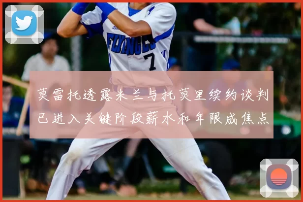 莫雷托透露米兰与托莫里续约谈判已进入关键阶段薪水和年限成焦点