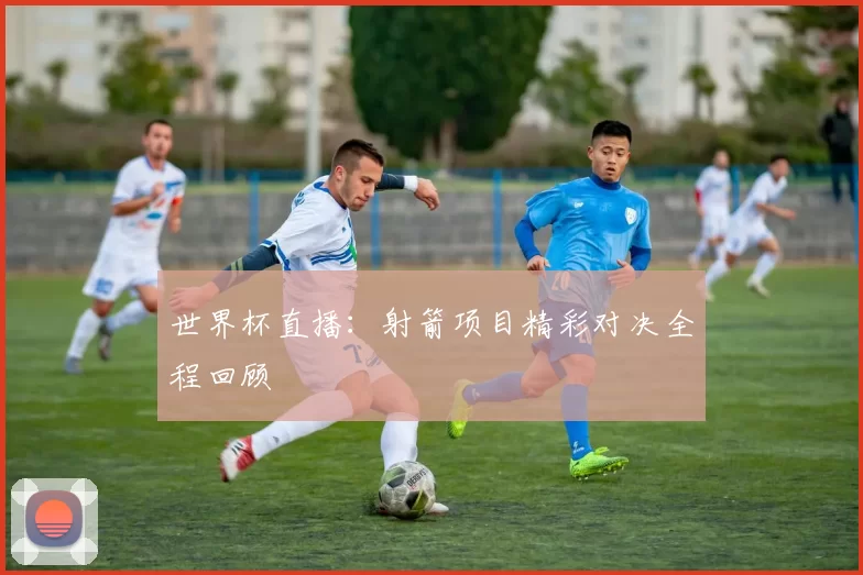 世界杯直播:射箭项目精彩对决全程回顾
