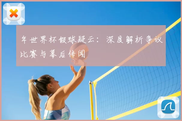 年世界杯假球疑云:深度解析争议比赛与幕后传闻