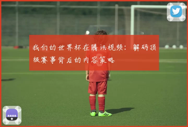 我们的世界杯在腾讯视频:解码顶级赛事背后的内容策略