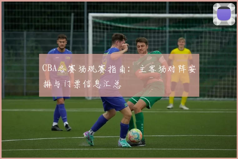 CBA各赛场观赛指南:主客场对阵安排与门票信息汇总