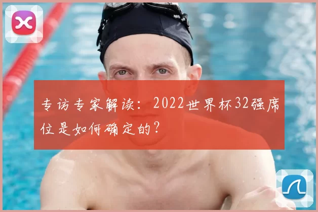 专访专家解读:2022世界杯32强席位是如何确定的?