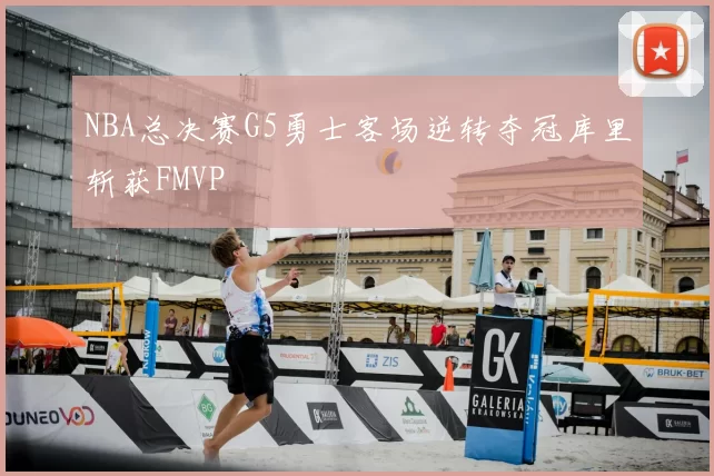 NBA总决赛G5勇士客场逆转夺冠库里斩获FMVP